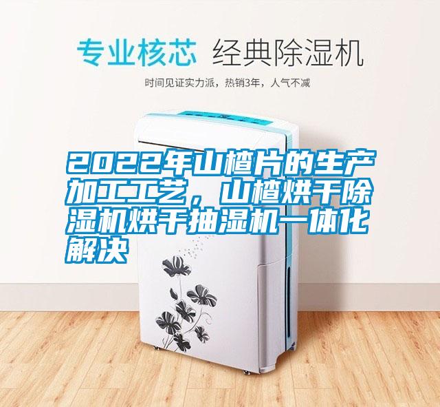 2022年山楂片的生产加工工艺，山楂烘干草莓视频APP在线烘干抽湿机一体化解决