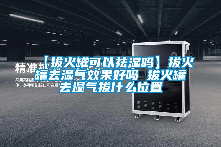 【拔火罐可以祛湿吗】拔火罐去湿气效果好吗 拔火罐去湿气拔什么位置