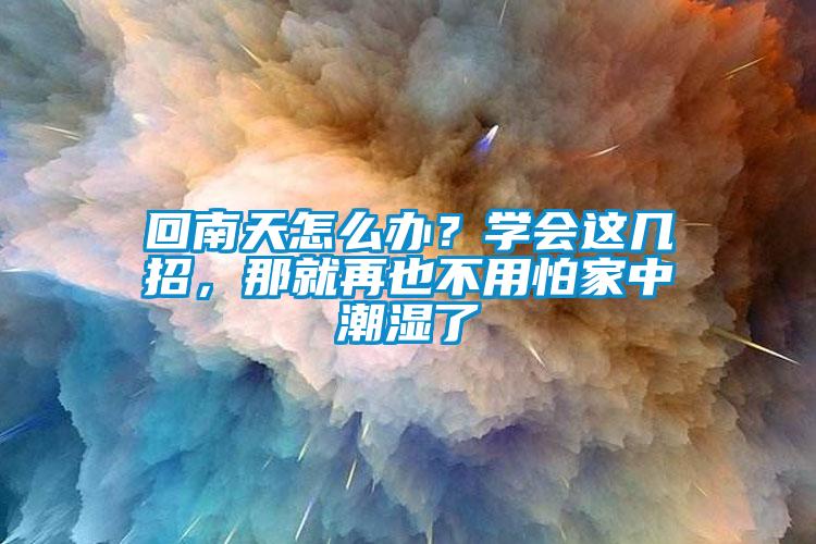 回南天怎么办？学会这几招，那就再也不用怕家中潮湿了