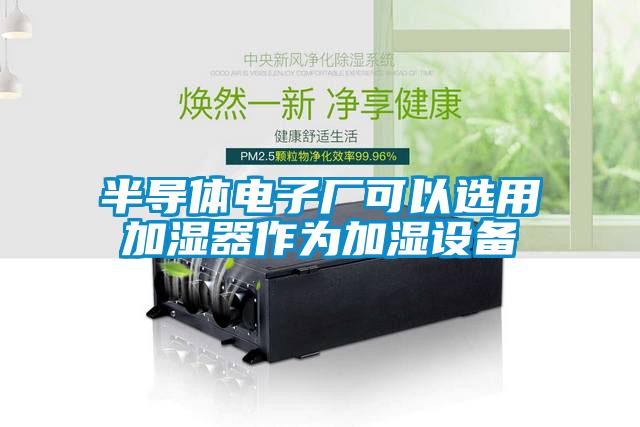 半导体电子厂可以选用加湿器作为加湿设备