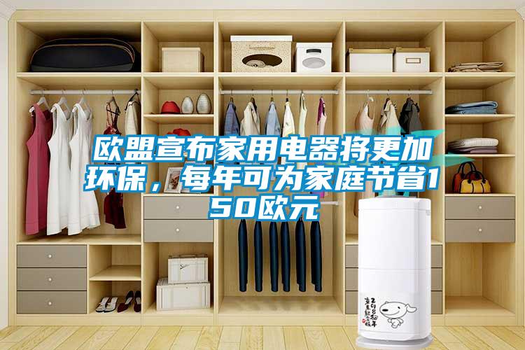 欧盟宣布家用电器将更加环保，每年可为家庭节省150欧元