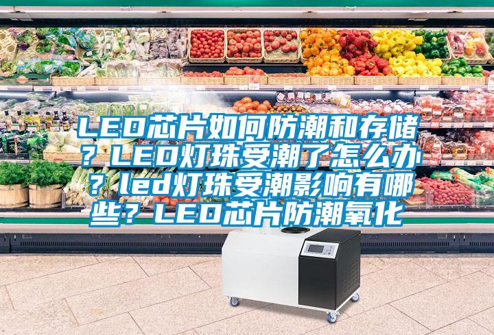 LED芯片如何防潮和存储？LED灯珠受潮了怎么办？led灯珠受潮影响有哪些？LED芯片防潮氧化