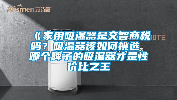 《家用吸湿器是交智商税吗？吸湿器该如何挑选 哪个牌子的吸湿器才是性价比之王