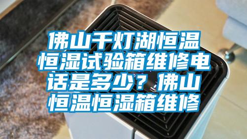 佛山千灯湖恒温恒湿试验箱维修电话是多少？佛山恒温恒湿箱维修