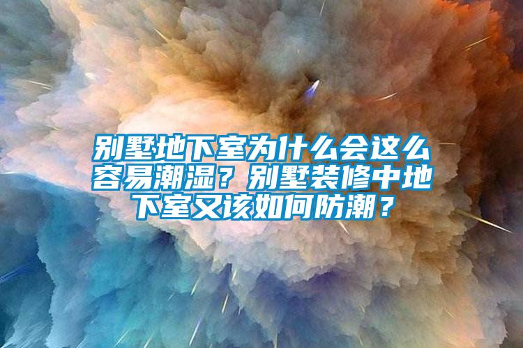 别墅地下室为什么会这么容易潮湿？别墅装修中地下室又该如何防潮？