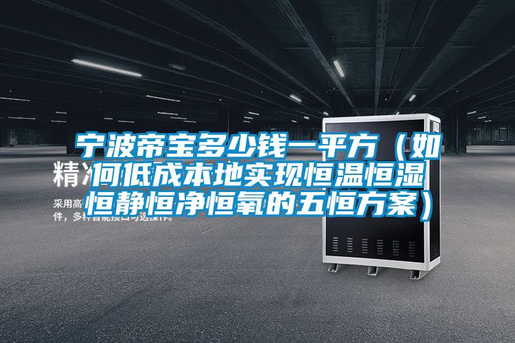 宁波帝宝多少钱一平方（如何低成本地实现恒温恒湿恒静恒净恒氧的五恒方案）