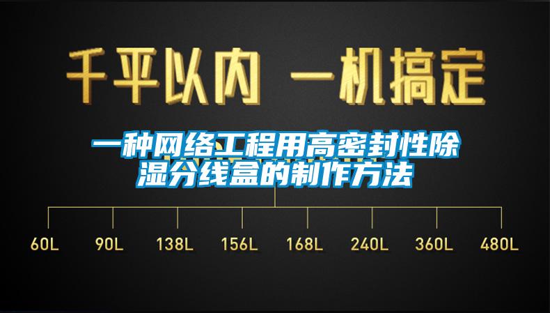 一种网络工程用高密封性除湿分线盒的制作方法