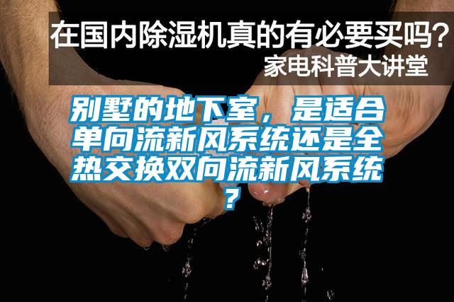 别墅的地下室，是适合单向流新风系统还是全热交换双向流新风系统？