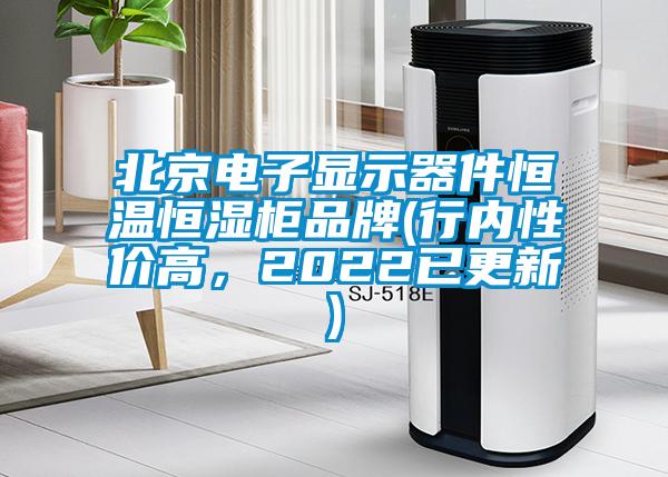 北京电子显示器件恒温恒湿柜品牌(行内性价高，2022已更新)