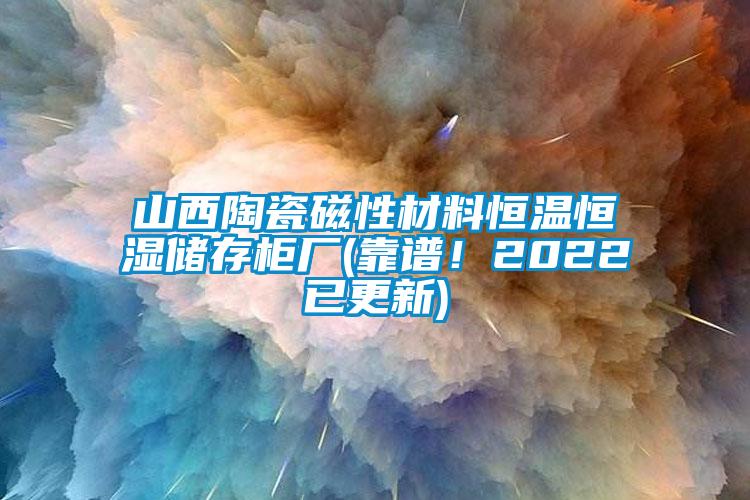 山西陶瓷磁性材料恒温恒湿储存柜厂(靠谱！2022已更新)