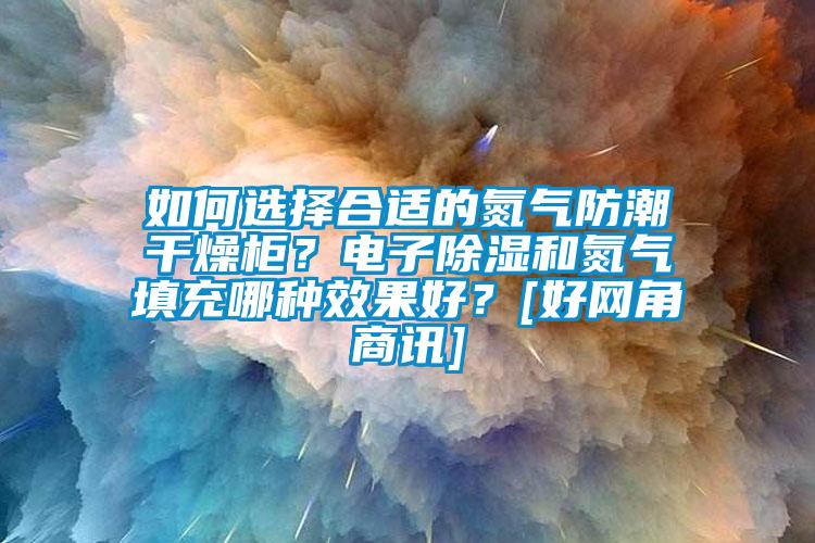 如何选择合适的氮气防潮干燥柜？电子除湿和氮气填充哪种效果好？[好网角商讯]