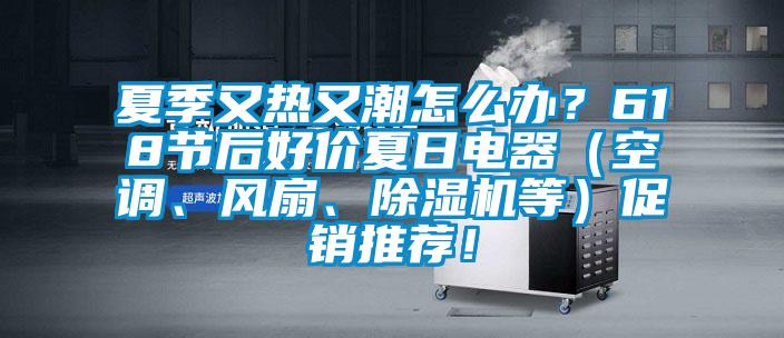 夏季又热又潮怎么办？618节后好价夏日电器（空调、风扇、草莓视频APP在线等）促销推荐！