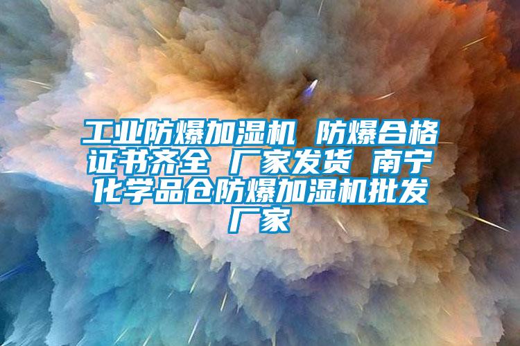 工业防爆加湿机 防爆合格证书齐全 厂家发货 南宁化学品仓防爆加湿机批发厂家