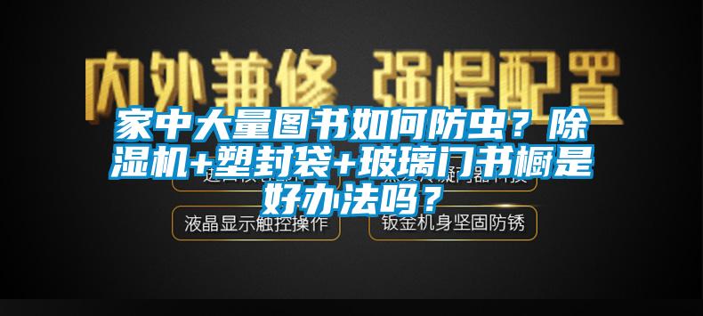 家中大量图书如何防虫？草莓视频APP在线+塑封袋+玻璃门书橱是好办法吗？