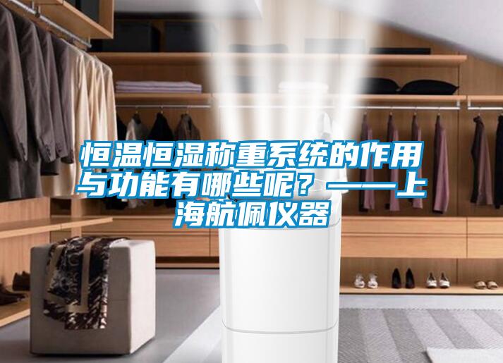 恒温恒湿称重系统的作用与功能有哪些呢？——上海航佩仪器