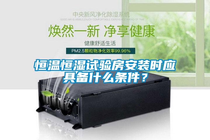 恒温恒湿试验房安装时应具备什么条件？