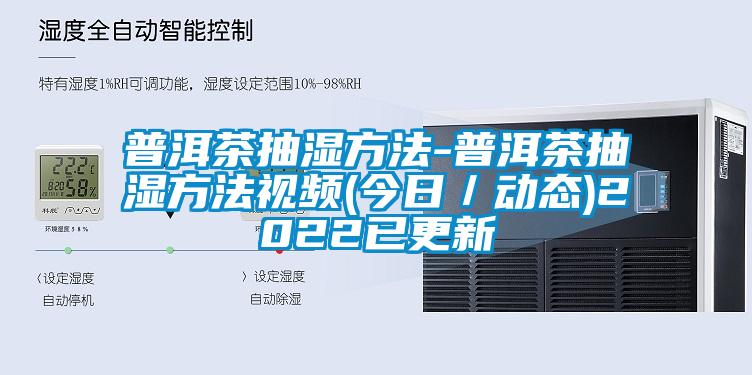 普洱茶抽湿方法-普洱茶抽湿方法视频(今日／动态)2022已更新