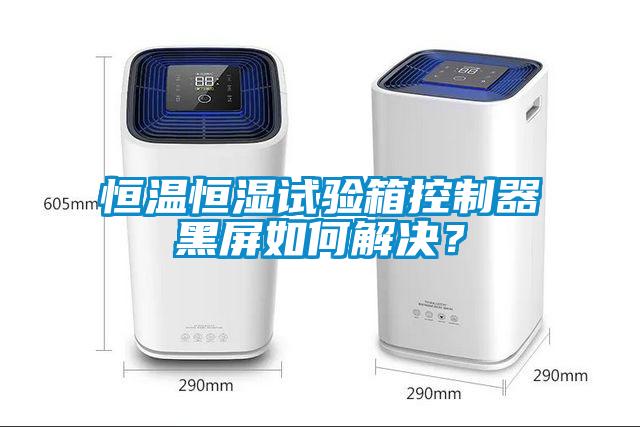 恒温恒湿试验箱控制器黑屏如何解决？