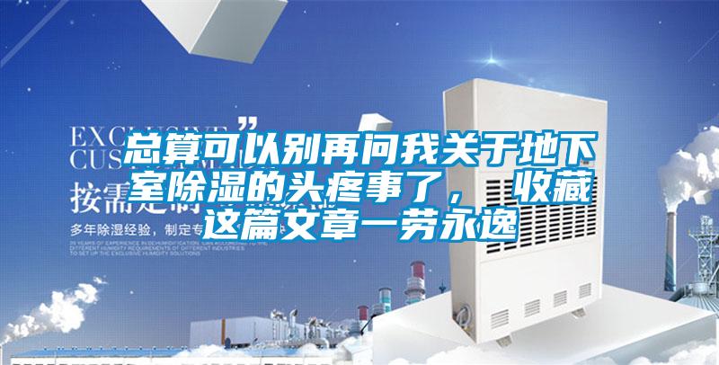 总算可以别再问我关于地下室除湿的头疼事了， 收藏这篇文章一劳永逸