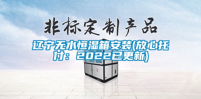 辽宁无水恒湿箱安装(放心托付：2022已更新)